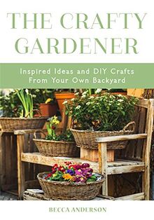 Crafty Gardener: Inspired Ideas and DIY Crafts From Your Own Backyard (Country Decorating Book, Gardener Garden, Companion Planting, Food and Drink Recipes, and Fans of Cut Flower Garden)