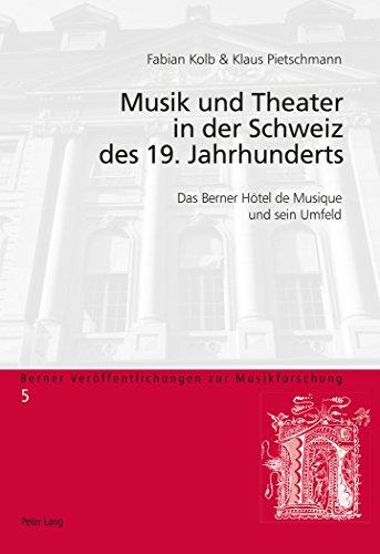Musik und Theater in der Schweiz des 19. Jahrhunderts: Das Berner Hôtel de Musique und sein Umfeld (Berner Veröffentlichungen zur Musikforschung)