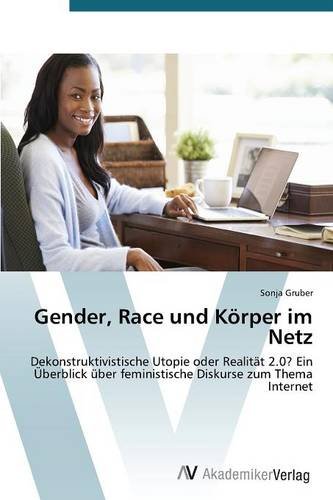 Gender, Race und Körper im Netz: Dekonstruktivistische Utopie oder Realität 2.0? Ein Überblick über feministische Diskurse zum Thema Internet
