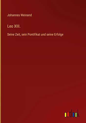 Leo XIII.: Seine Zeit, sein Pontifikat und seine Erfolge