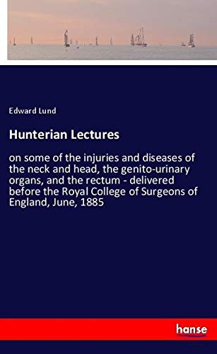 Hunterian Lectures: on some of the injuries and diseases of the neck and head, the genito-urinary organs, and the rectum - delivered before the Royal College of Surgeons of England, June, 1885