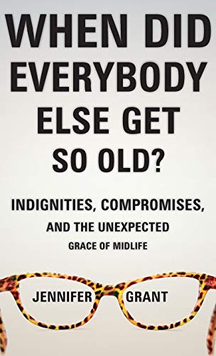 When Did Everybody Else Get So Old?: Indignities, Compromises, and the Unexpected Grace of Midlife