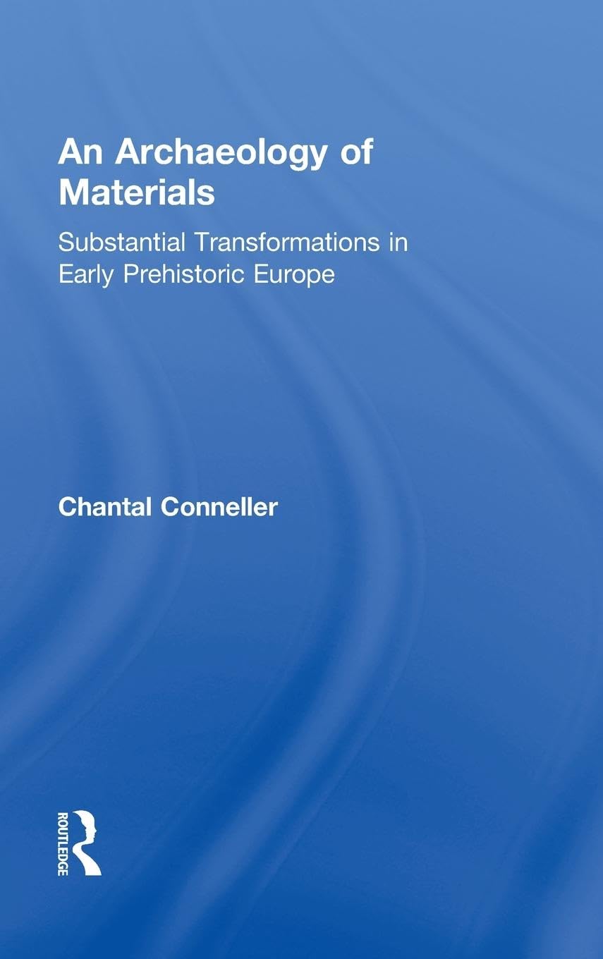 An Archaeology of Materials: Substantial Transformations in Early Prehistoric Europe (Routledge Studies in Archaeology)