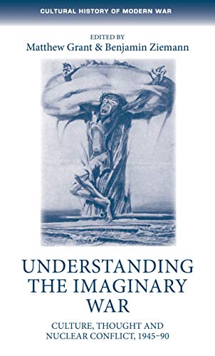 Understanding the imaginary war: Culture, thought and nuclear conflict, 1945-90 (Cultural History of Modern War)