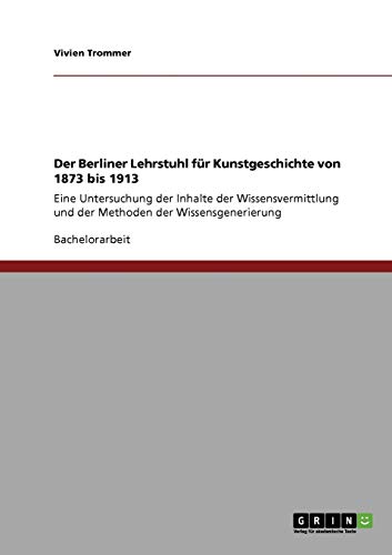 Der Berliner Lehrstuhl für Kunstgeschichte von 1873 bis 1913: Eine Untersuchung der Inhalte der Wissensvermittlung und der Methoden der Wissensgenerierung