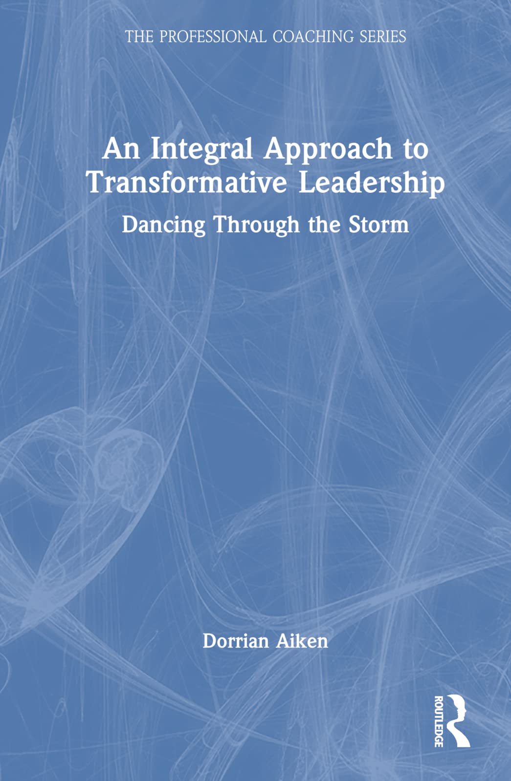 An Integral Approach to Transformative Leadership: Dancing Through the Storm (Professional Coaching)