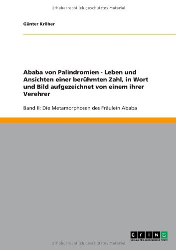 Ababa von Palindromien - Leben und Ansichten einer berühmten Zahl, in Wort und Bild aufgezeichnet von einem ihrer Verehrer: Band II: Die Metamorphosen des Fräulein Ababa