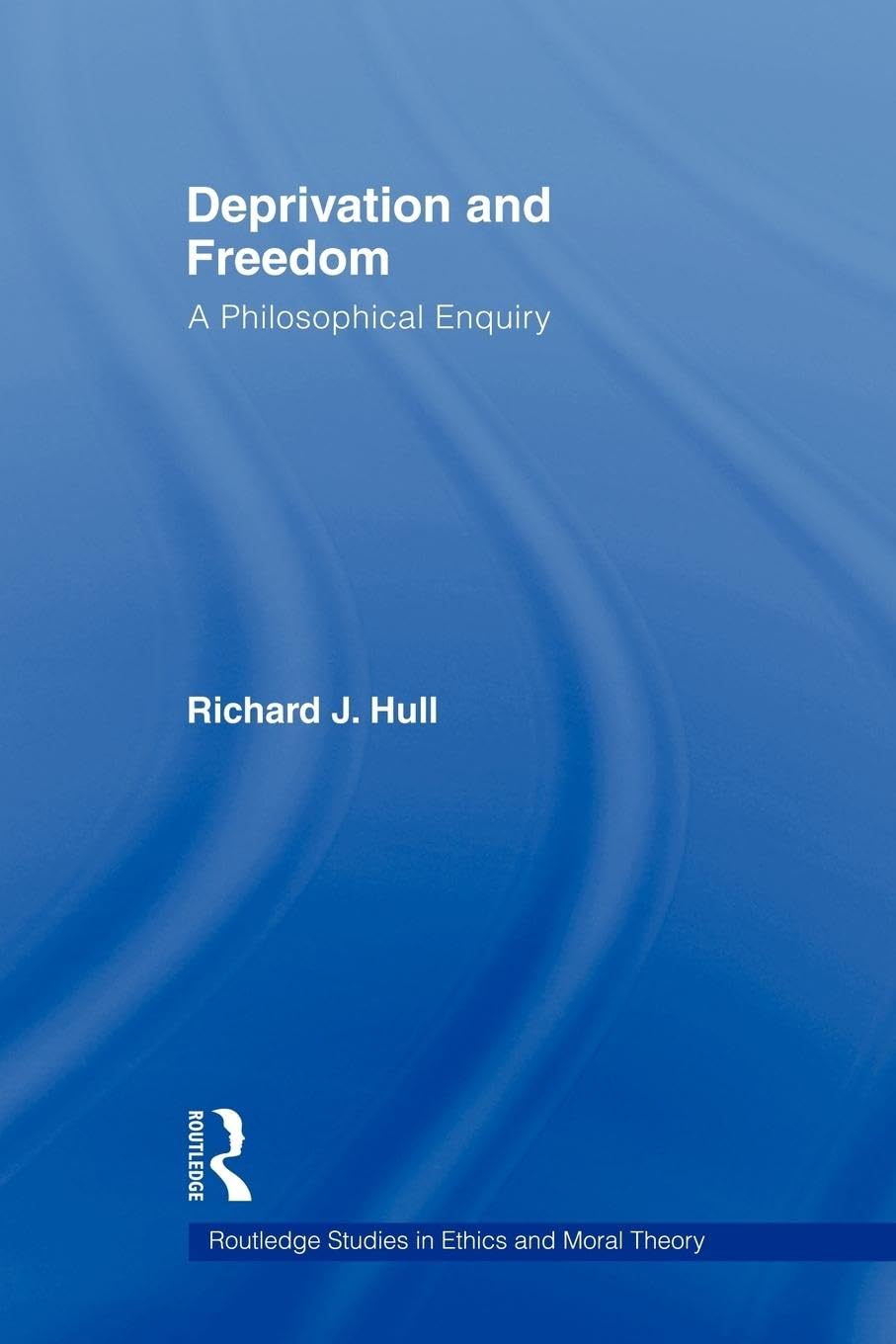 Deprivation and Freedom: A Philosophical Enquiry (Routledge Studies in Ethics and Moral Theory)