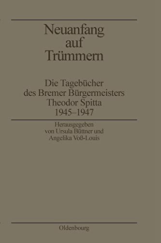Neuanfang auf Trümmern: Die Tagebücher des Bremer Bürgermeisters Theodor Spitta 19451947: Die Tagebücher des Bremer Bürgermeisters Theodor Spitta ... Quellen zur Zeitgeschichte, Band 13)