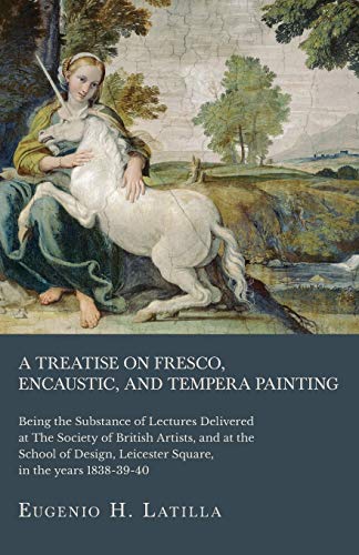 A Treatise on Fresco, Encaustic, and Tempera Painting ; Being the Substance of Lectures Delivered at The Society of British Artists, and at the School ... Leicester Square, in the years 1838-39-40