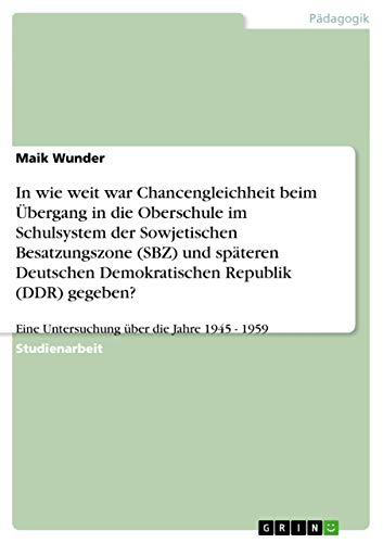 In wie weit war Chancengleichheit beim Übergang in die Oberschule im Schulsystem der Sowjetischen Besatzungszone (SBZ) und späteren Deutschen ... Eine Untersuchung über die Jahre 1945 - 1959