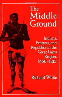 The Middle Ground: Indians, Empires, and Republics in the Great Lakes Region, 1650–1815 (Studies in North American Indian History)