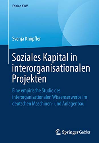 Soziales Kapital in interorganisationalen Projekten: Eine empirische Studie des interorganisationalen Wissenserwerbs im deutschen Maschinen- und Anlagenbau (Edition KWV)