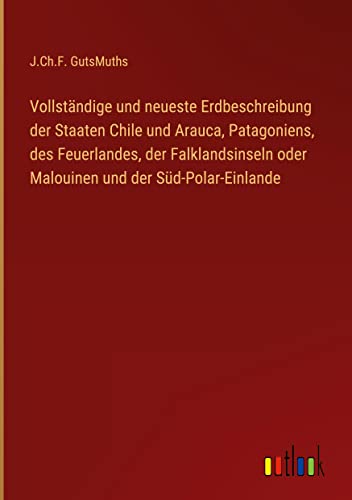 Vollständige und neueste Erdbeschreibung der Staaten Chile und Arauca, Patagoniens, des Feuerlandes, der Falklandsinseln oder Malouinen und der Süd-Polar-Einlande