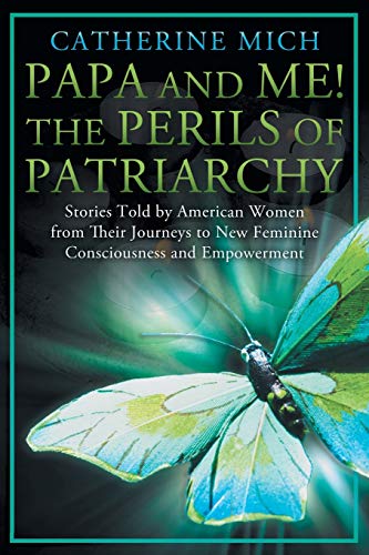 Papa and Me! The Perils of Patriarchy: Stories Told by American Women from Their Journeys to New Feminine Consciousness and Empowerment