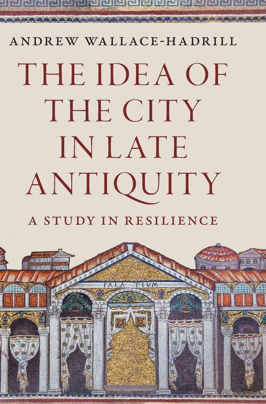 Andrew Wallace-Hadrill The Idea Of The City In Late Antiquity, A Study In Resilience