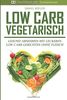 Low Carb Vegetarisch: Gesund abnehmen mit leckeren Low Carb Gerichten ohne Fleisch (Low Carb Rezepte, Kochen, Rezepte zum Abnehmen, Rezepte ohne Kohlenhydrate, Low Carb Vegetarisch)