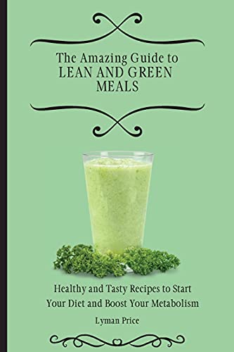 The Amazing Guide to Lean and Green Meals: Healthy and Tasty Recipes to Start Your Diet and Boost Your Metabolism