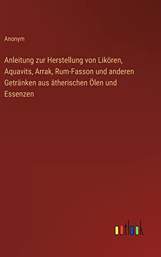 Anleitung zur Herstellung von Likören, Aquavits, Arrak, Rum-Fasson und anderen Getränken aus ätherischen Ölen und Essenzen