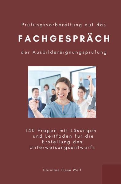 Prüfungsvorbereitung auf das Fachgespräch der Ausbildereignungsprüfung: 140 Fragen mit Lösungen und Leitfaden für die Erstellung des Unterweisungsentwurfs