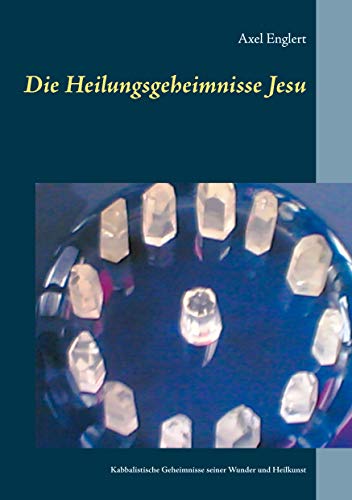 Die Heilungsgeheimnisse Jesu: Kabbalistische Geheimnisse seiner Wunder und Heilkunst