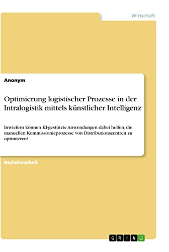 Optimierung logistischer Prozesse in der Intralogistik mittels künstlicher Intelligenz: Inwiefern können KI-gestützte Anwendungen dabei helfen, die ... von Distributionszentren zu optimieren?