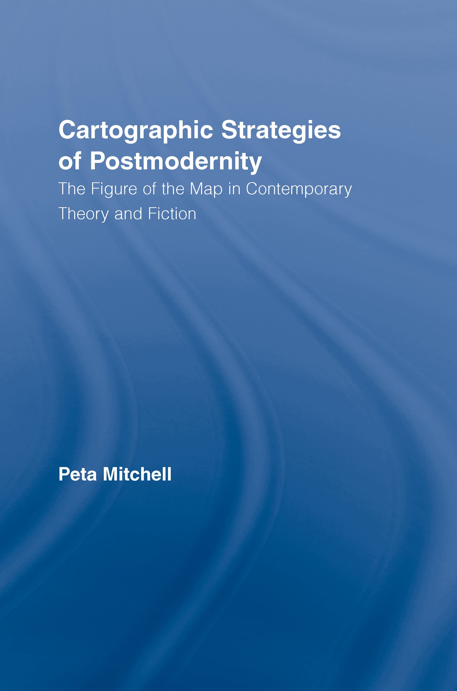 Cartographic Strategies of Postmodernity: The Figure of the Map in Contemporary Theory and Fiction (Routledge Studies in Twenieth-century Literature)