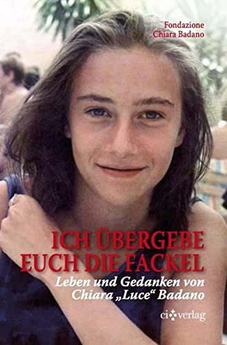 Ich übergebe euch die Fackel: Leben und Gedanken von Chiara Luce Badano