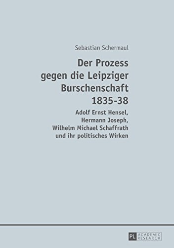 Der Prozess gegen die Leipziger Burschenschaft 1835-38: Adolf Ernst Hensel, Hermann Joseph, Wilhelm Michael Schaffrath und ihr politisches Wirken