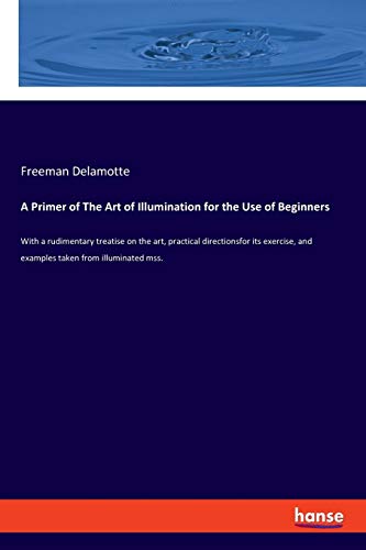 A Primer of The Art of Illumination for the Use of Beginners: With a rudimentary treatise on the art, practical directionsfor its exercise, and examples taken from illuminated mss.