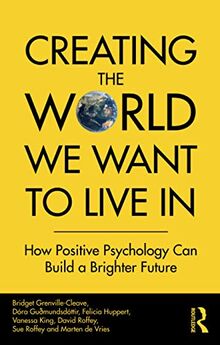 Creating The World We Want To Live In: How Positive Psychology Can Build a Brighter Future
