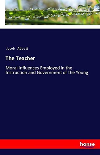 The Teacher: Moral Influences Employed in the Instruction and Government of the Young