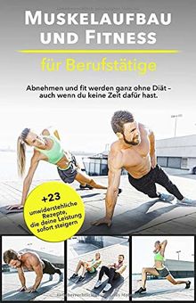 Muskelaufbau und Fitness für Berufstätige: Abnehmen und fit werden ganz ohne Diät – auch wenn du keine Zeit dafür hast. Bonus: 23 unwiderstehliche Rezepte, die deine Leistung sofort steigern.