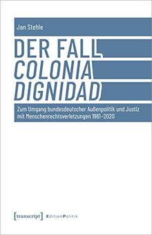 Der Fall Colonia Dignidad: Zum Umgang bundesdeutscher Außenpolitik und Justiz mit Menschenrechtsverletzungen 1961-2020 (Edition Politik)