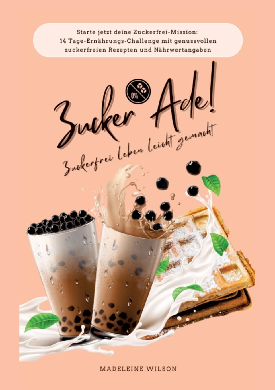 Zuckerfrei leben leicht gemacht: Zucker Ade! (Starte jetzt deine Zuckerfrei-Mission: 14 Tage-Ernährungs-Challenge mit genussvollen zuckerfreien Rezepten und Nährwertangaben)