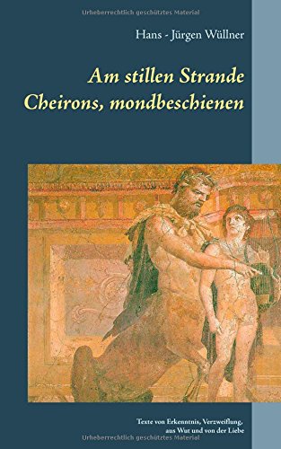 Am stillen Strande Cheirons, mondbeschienen: Texte von Erkenntnis, Verzweiflung, aus Wut und von der Liebe