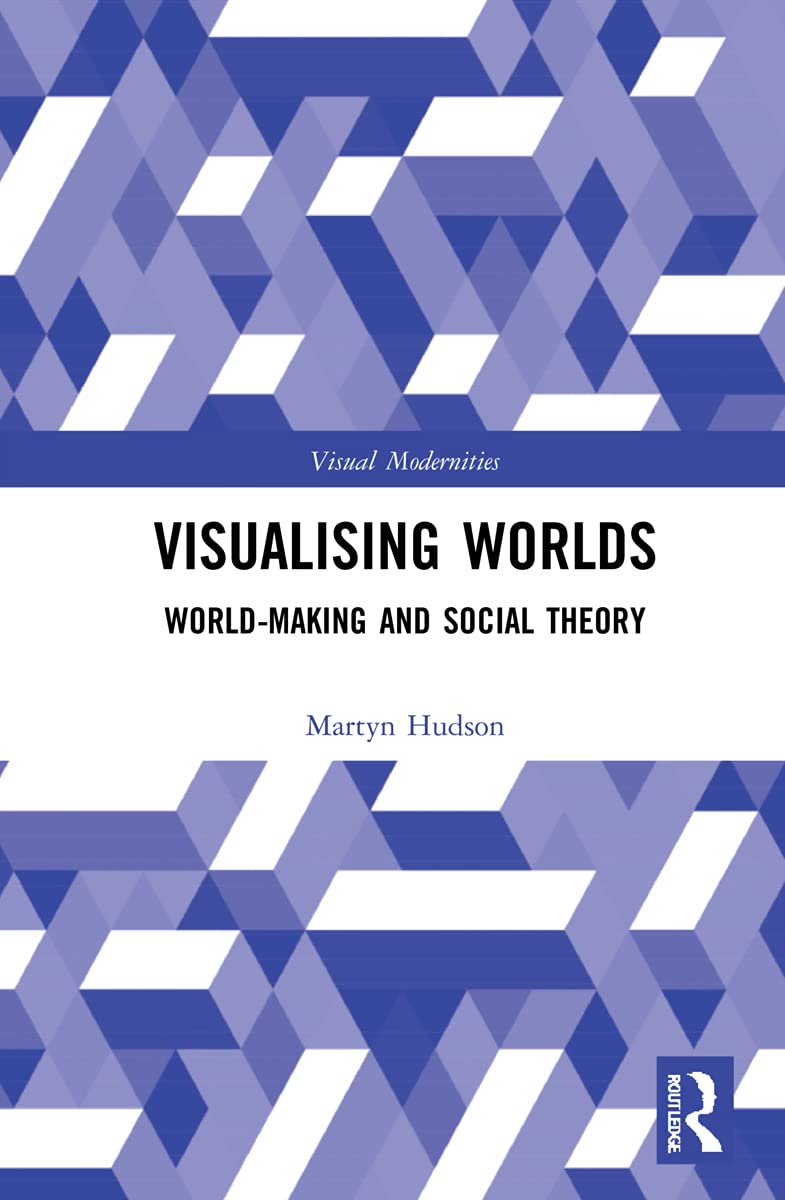 Visualising Worlds: World-Making and Social Theory (Visual Modernities)