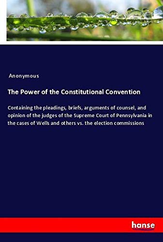 The Power of the Constitutional Convention: Containing the pleadings, briefs, arguments of counsel, and opinion of the judges of the Supreme Court of ... Wells and others vs. the election commissions