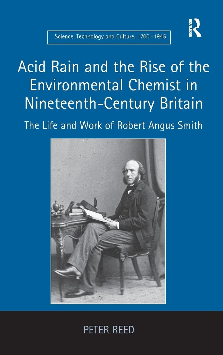 Acid Rain and the Rise of the Environmental Chemist in Nineteenth-Century Britain: The Life and Work of Robert Angus Smith (Science, Technology and Culture, 1700–1945)