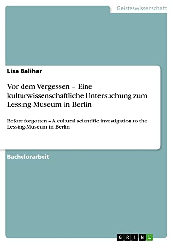 Vor dem Vergessen ¿ Eine kulturwissenschaftliche Untersuchung zum Lessing-Museum in Berlin: Before forgotten ¿ A cultural scientific investigation to the Lessing-Museum in Berlin