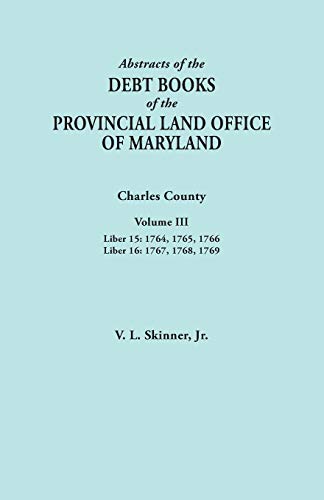 Abstracts of the Debt Books of the Provincial Land Office of Maryland. Charles County, Volume III: Liber 15: 1764, 1765, 1766; Liber 16: 1767, 1768, 1