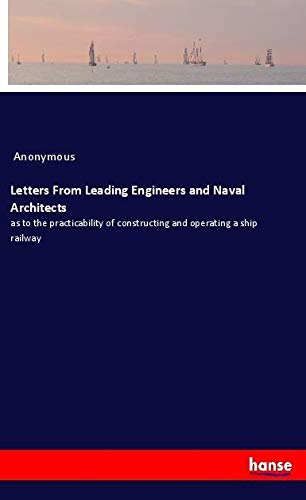 Letters From Leading Engineers and Naval Architects: as to the practicability of constructing and operating a ship railway