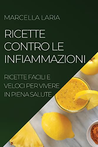 RICETTE CONTRO LE INFIAMMAZIONI: RICETTE FACILI E VELOCI PER VIVERE IN PIENA SALUTE