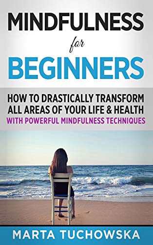 Mindfulness for Beginners: How to Drastically Transform All Areas of Your Life & Health with Powerful Mindfulness Techniques (Meditation, Mindfulness & Self-Love, Band 8)