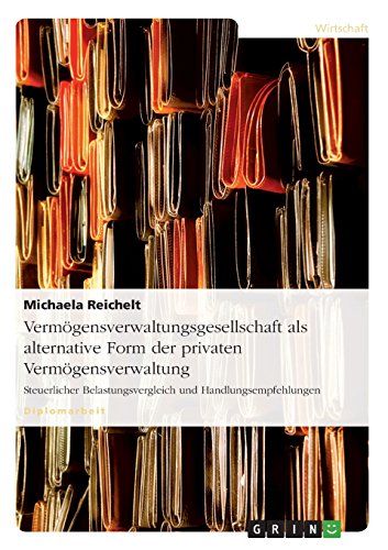 Vermögensverwaltungsgesellschaft als alternative Form der privaten Vermögensverwaltung: Steuerlicher Belastungsvergleich und Handlungsempfehlungen