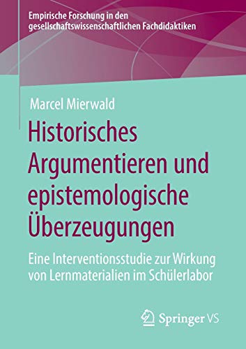Historisches Argumentieren und epistemologische Überzeugungen: Eine Interventionsstudie zur Wirkung von Lernmaterialien im Schülerlabor (Empirische ... Fachdidaktiken)