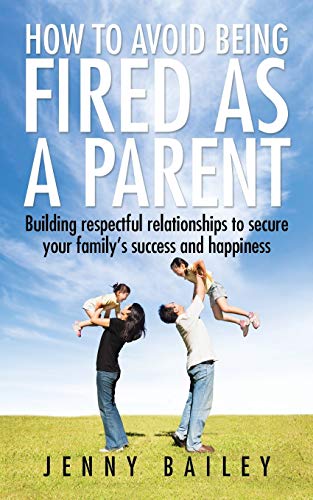How To Avoid Being Fired as a Parent: Building respectful relationships to secure your familys success and happiness