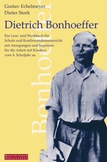 Dietrich Bonhoeffer: Ein Lese- und Werkbuch für Schule und Konfirmandenunterricht mit Anregungen und Impulsen für die Arbeit mit Kindern vom 4. Schuljahr an