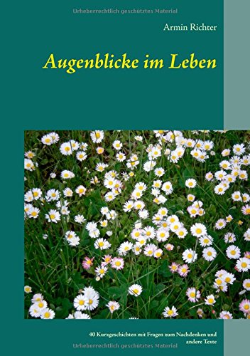Augenblicke im Leben: 40 Kurzgeschichten mit Fragen zum Nachdenken und andere Texte