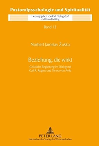 Beziehung, die wirkt: Geistliche Begleitung im Dialog mit Carl R. Rogers und Teresa von Avila (Pastoralpsychologie und Spiritualität)